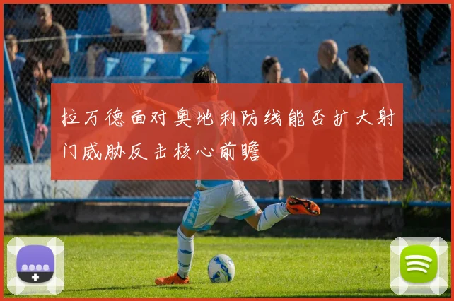 拉万德面对奥地利防线能否扩大射门威胁反击核心前瞻