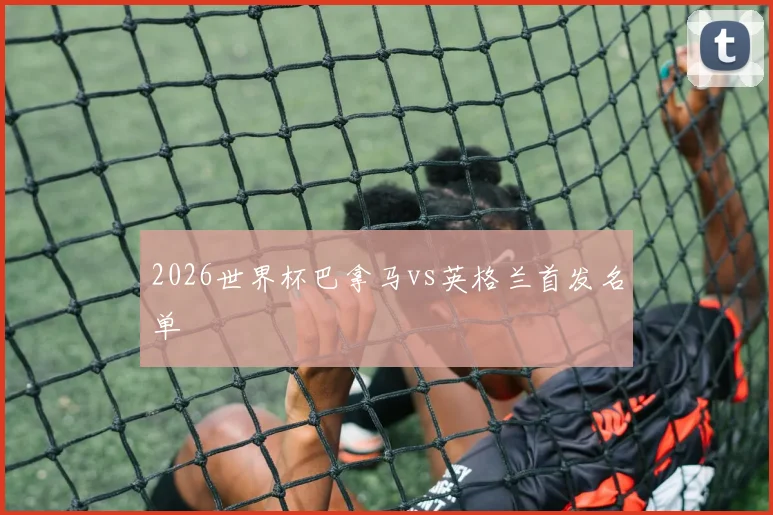 2026世界杯巴拿马vs英格兰首发名单