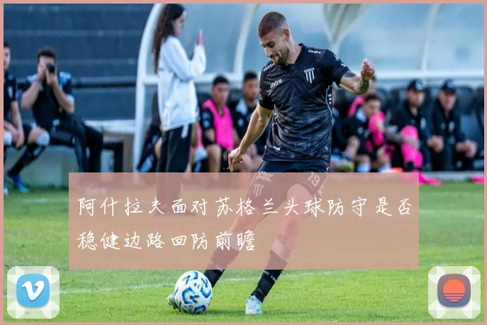 阿什拉夫面对苏格兰头球防守是否稳健边路回防前瞻