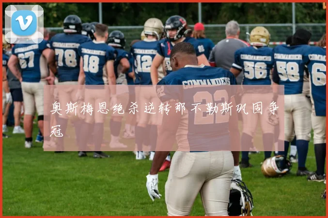 奥斯梅恩绝杀逆转那不勒斯巩固争冠