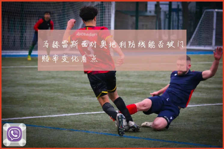 马赫雷斯面对奥地利防线能否破门赔率变化看点