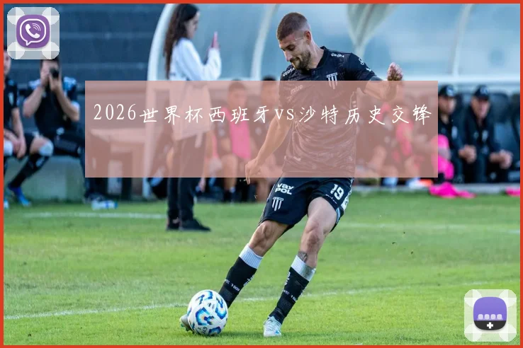 2026世界杯西班牙vs沙特历史交锋