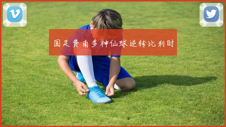 国足费南多神仙球逆转比利时