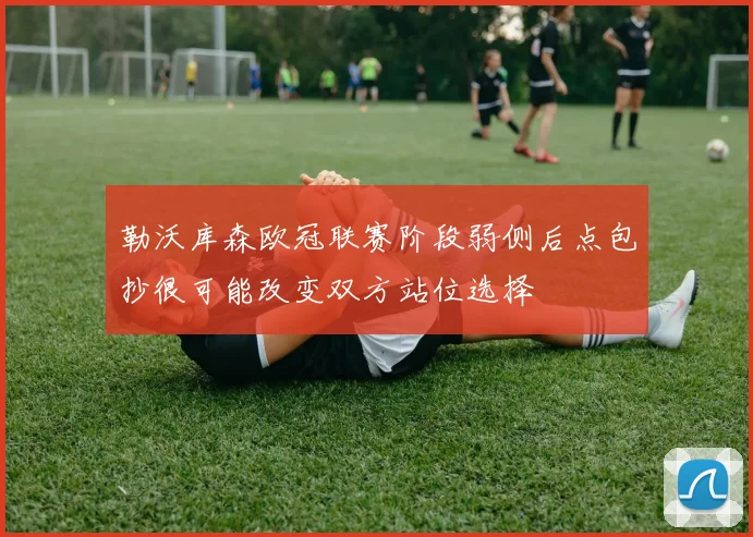 勒沃库森欧冠联赛阶段弱侧后点包抄很可能改变双方站位选择