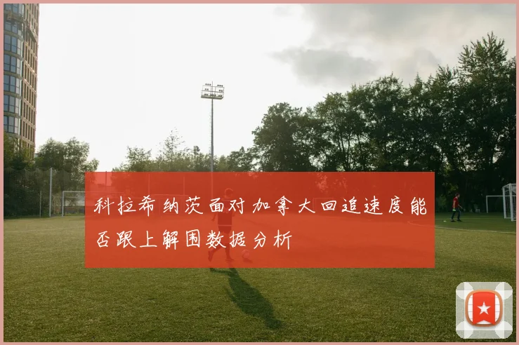 科拉希纳茨面对加拿大回追速度能否跟上解围数据分析