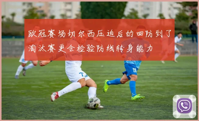 欧冠赛场切尔西压迫后的回防到了淘汰赛更会检验防线转身能力