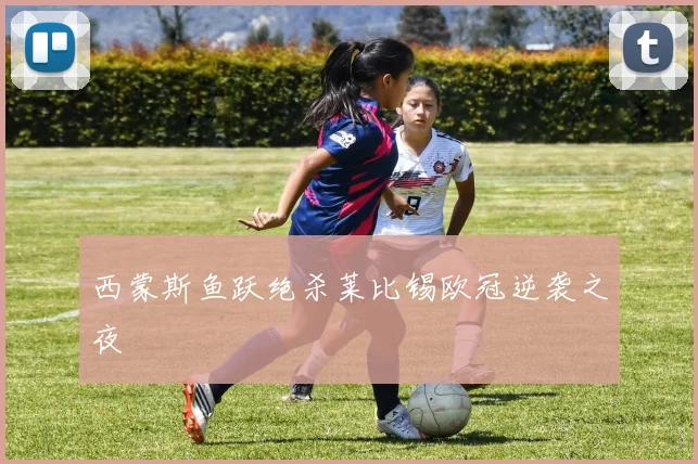 西蒙斯鱼跃绝杀莱比锡欧冠逆袭之夜