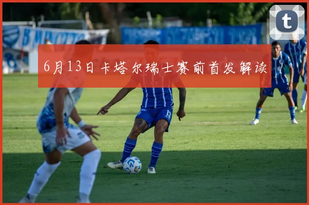6月13日卡塔尔瑞士赛前首发解读