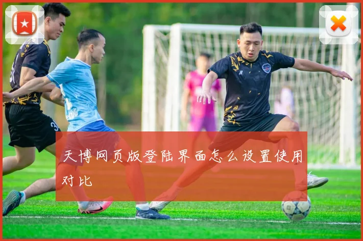 天博网页版登陆界面怎么设置使用对比