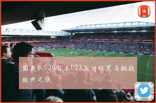 国奥队U20日本U23亚洲杯黑马挑战经典之夜