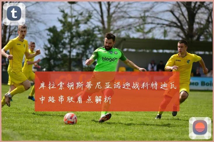 库拉索胡斯蒂尼亚诺迎战科特迪瓦中路串联看点解析