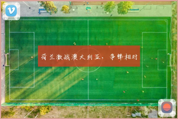 荷兰激战澳大利亚，争锋相对
