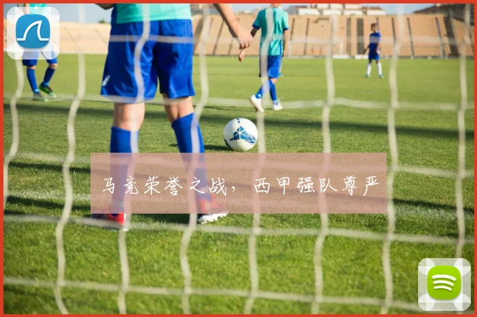 马竞荣誉之战，西甲强队尊严