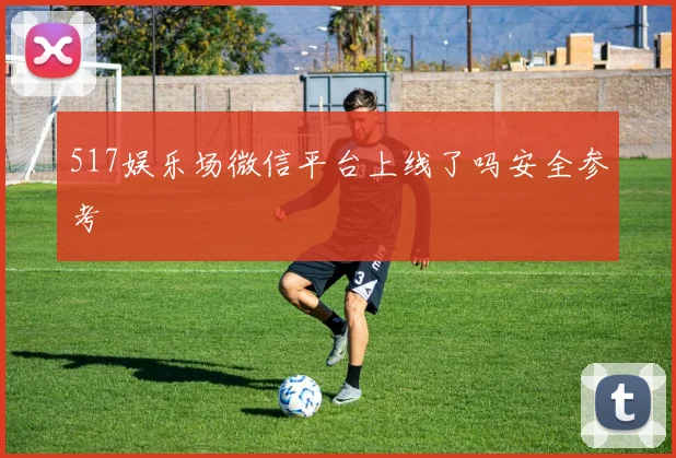 517娱乐场微信平台上线了吗安全参考
