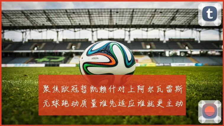 聚焦欧冠哲凯赖什对上阿尔瓦雷斯无球跑动质量谁先适应谁就更主动