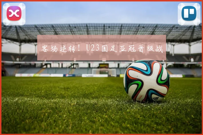 客场逆转！U23国足亚冠晋级战