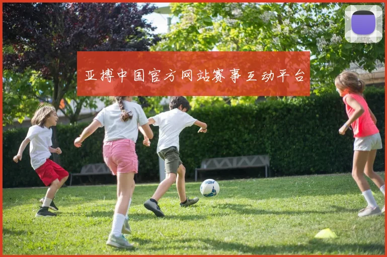 亚搏中国官方网站赛事互动平台