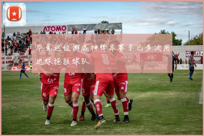 毕竟这位挪威神锋本赛季已多次用进球拯救球队