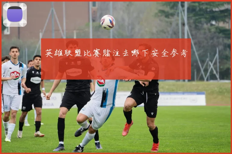 英雄联盟比赛赌注去哪下安全参考