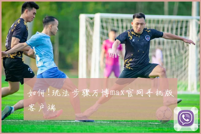 如何!玩法步骤万博max官网手机版客户端