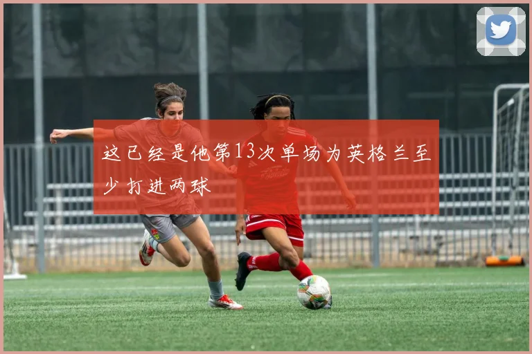 这已经是他第13次单场为英格兰至少打进两球