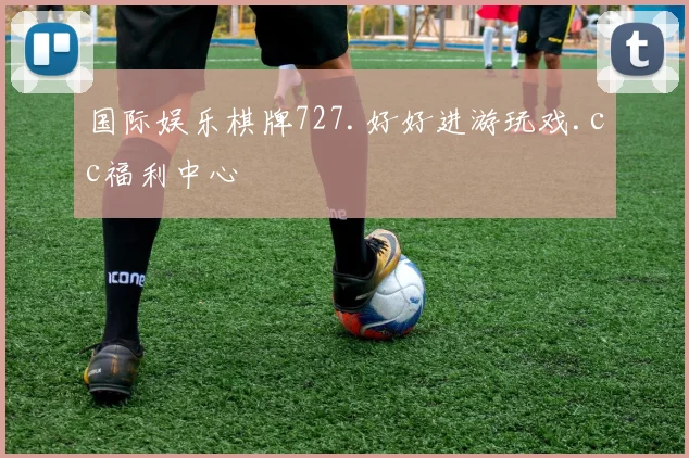 国际娱乐棋牌727.好好进游玩戏.cc福利中心