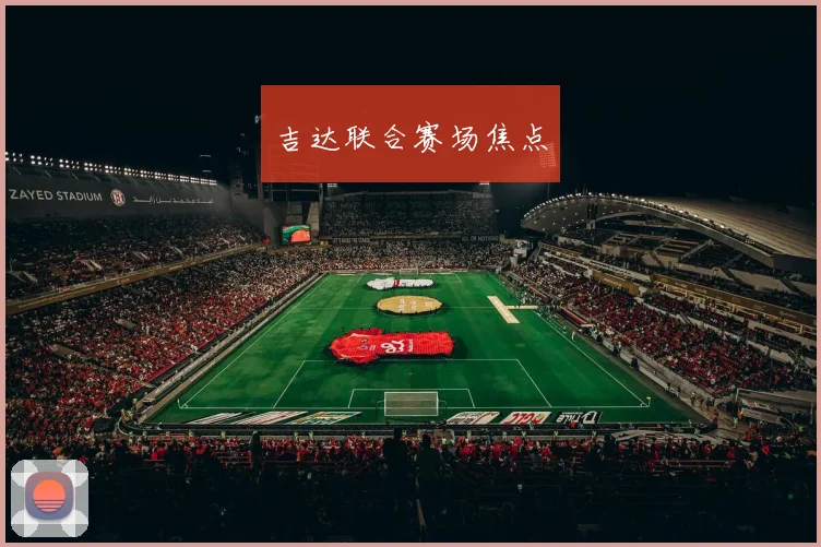 吉达联合赛场焦点