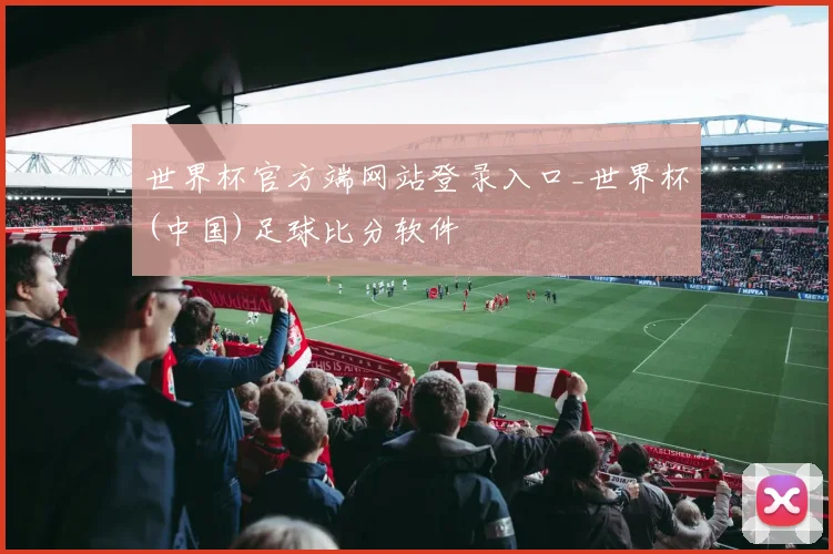 世界杯官方端网站登录入口_世界杯(中国)足球比分软件