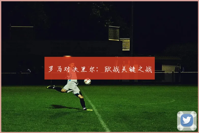 罗马对决里尔：欧战关键之战