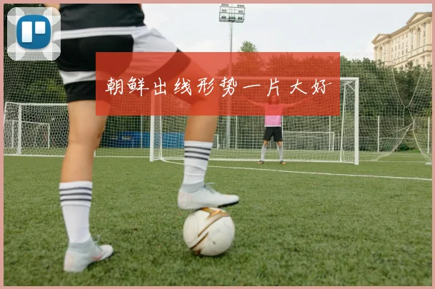朝鲜出线形势一片大好