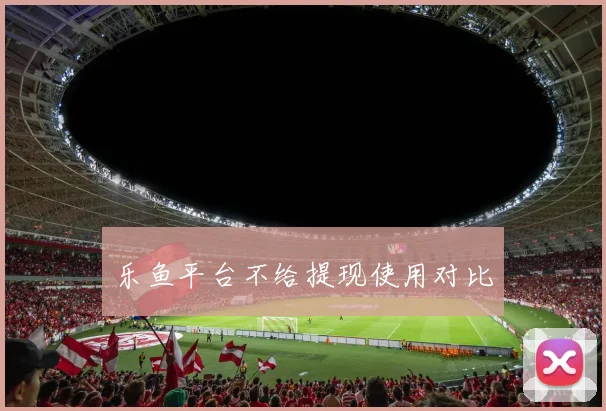 乐鱼平台不给提现使用对比