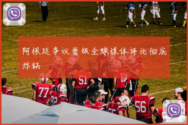 阿根廷争议晋级全球媒体评论彻底炸锅