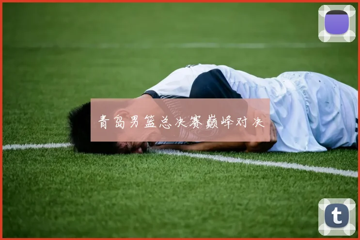 青岛男篮总决赛巅峰对决