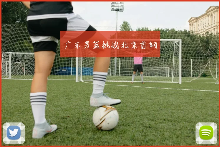 广东男篮挑战北京首钢