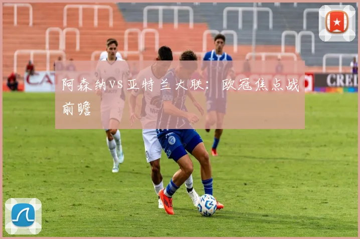 阿森纳vs亚特兰大联：欧冠焦点战前瞻