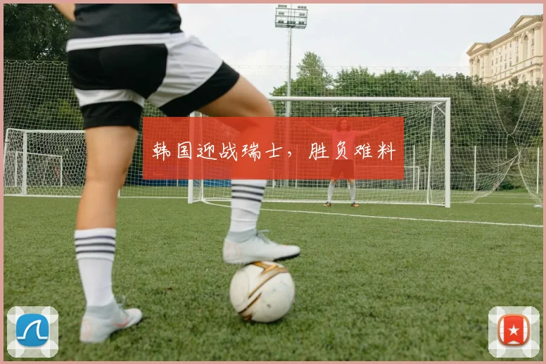 韩国迎战瑞士，胜负难料