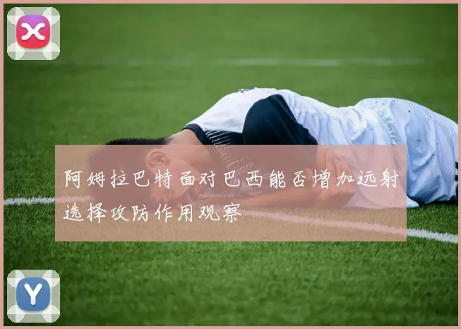 阿姆拉巴特面对巴西能否增加远射选择攻防作用观察