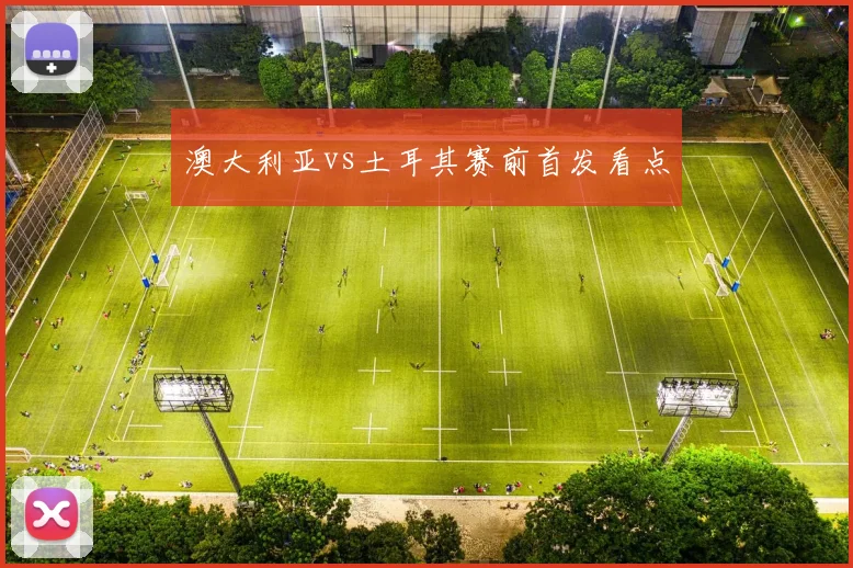 澳大利亚vs土耳其赛前首发看点