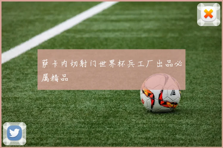 萨卡内切射门世界杯兵工厂出品必属精品