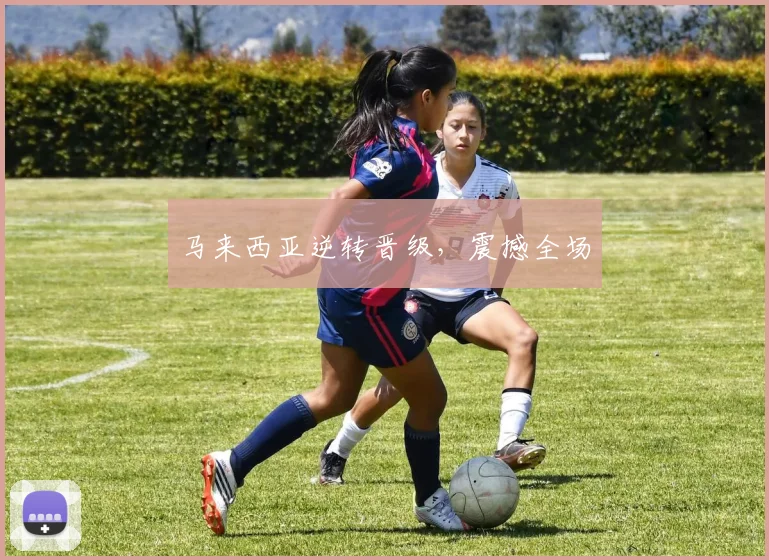 马来西亚逆转晋级，震撼全场
