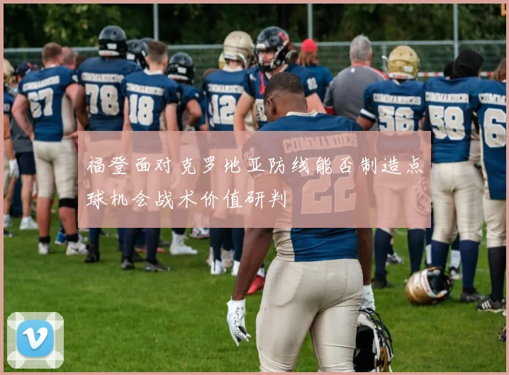 福登面对克罗地亚防线能否制造点球机会战术价值研判