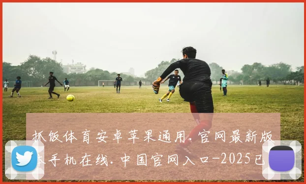 抓饭体育安卓苹果通用.官网最新版本手机在线.中国官网入口-2025已更新(中国)官方网站