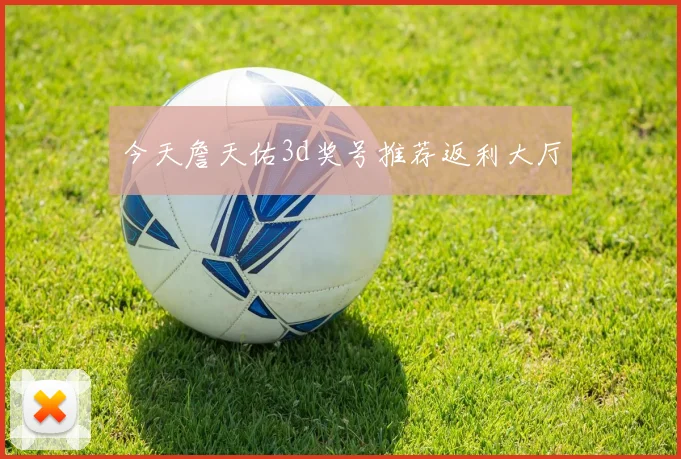 今天詹天佑3d奖号推荐返利大厅