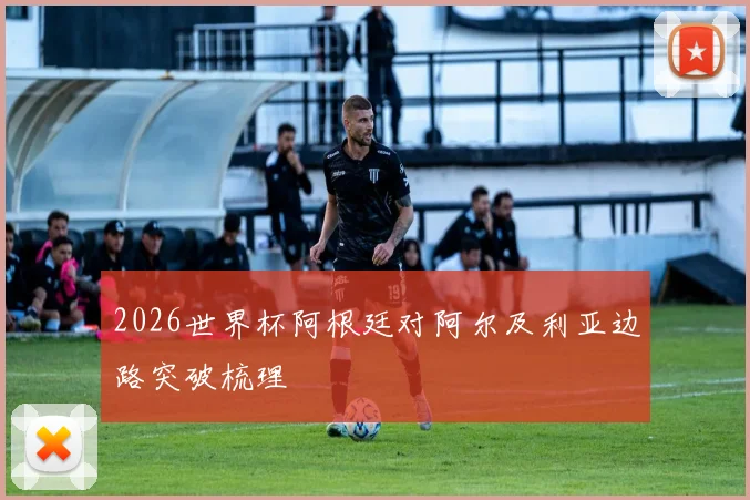 2026世界杯阿根廷对阿尔及利亚边路突破梳理