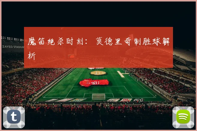 魔笛绝杀时刻：莫德里奇制胜球解析