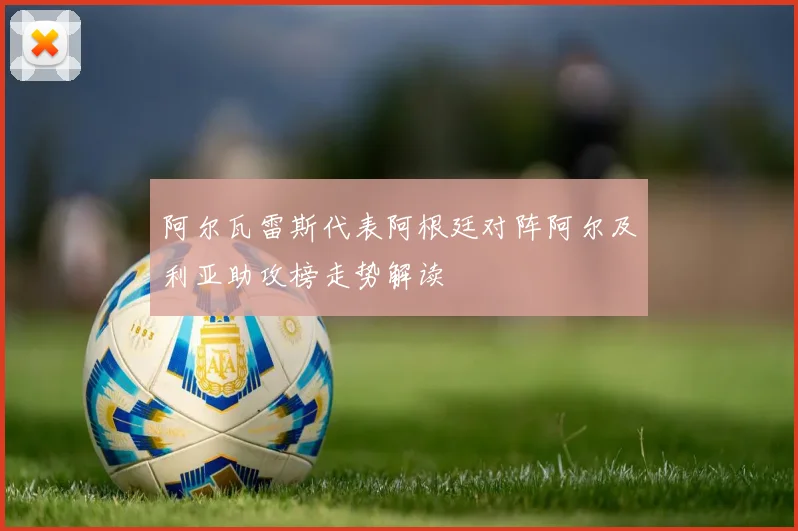阿尔瓦雷斯代表阿根廷对阵阿尔及利亚助攻榜走势解读