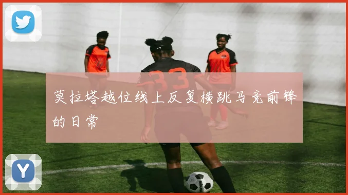 莫拉塔越位线上反复横跳马竞前锋的日常