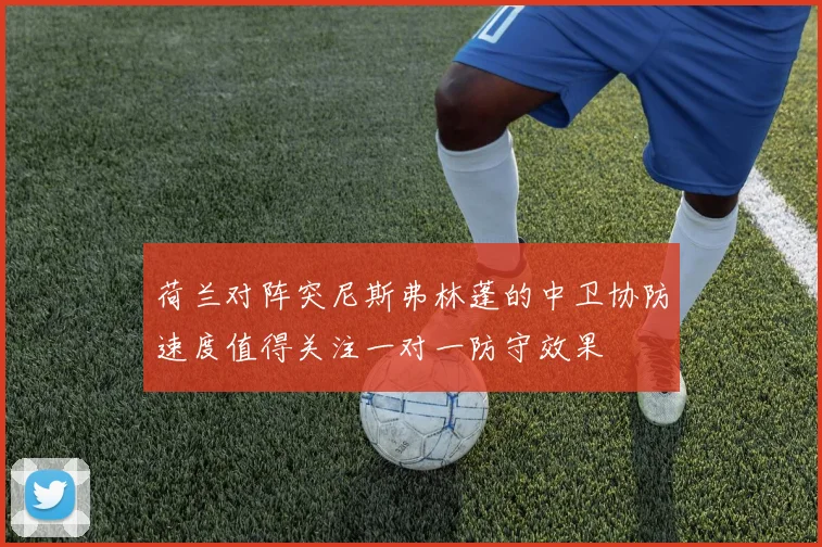 荷兰对阵突尼斯弗林蓬的中卫协防速度值得关注一对一防守效果