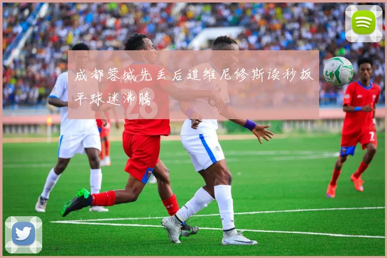成都蓉城先丢后追维尼修斯读秒扳平球迷沸腾