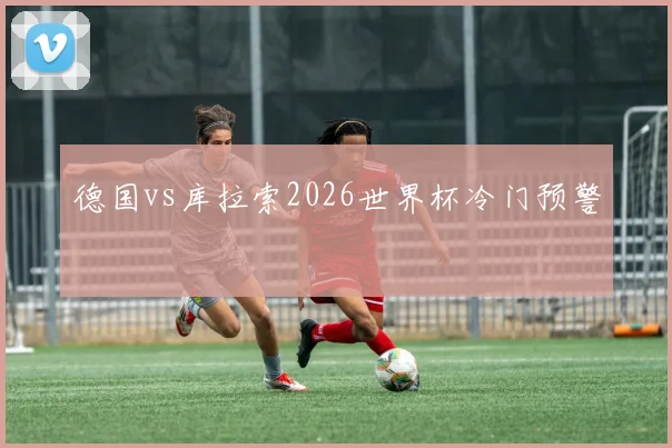 德国vs库拉索2026世界杯冷门预警